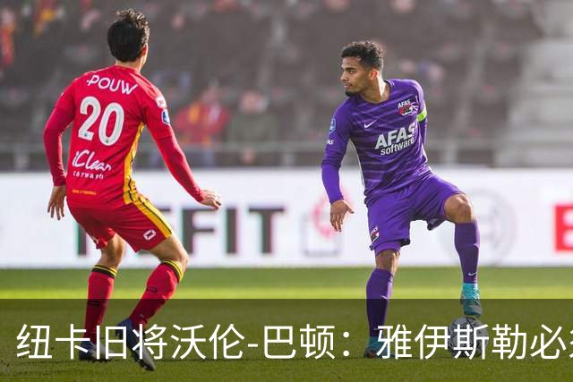 纽卡旧将沃伦-巴顿：雅伊斯勒必须尽快学会英超